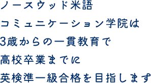 ノースウッド米語コミュニケーション学院は3歳からの一貫教育で高校卒業までに英検準一級合格を目指します 